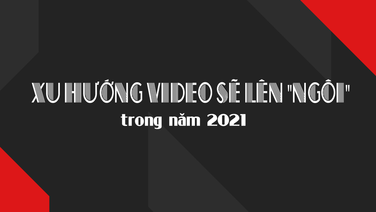Đánh giá xu hướng video quảng cáo sẽ “lên ngôi” năm 2021